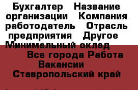 Бухгалтер › Название организации ­ Компания-работодатель › Отрасль предприятия ­ Другое › Минимальный оклад ­ 17 000 - Все города Работа » Вакансии   . Ставропольский край